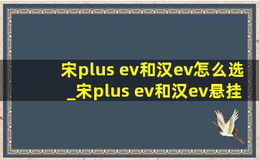 宋plus ev和汉ev怎么选_宋plus ev和汉ev悬挂对比